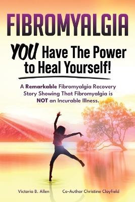 Fibromyalgia. YOU Have the Power to Heal Yourself! A Remarkable Fibromyalgia Recovery Story Showing That Fibromyalgia is NOT an Incurable Illness. L - Victoria B Allen,Christine Clayfield - cover