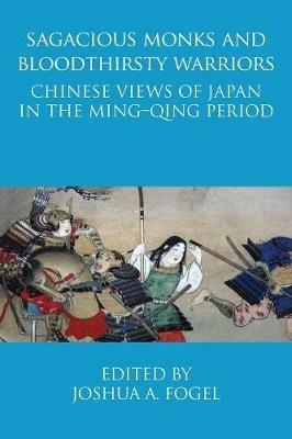 Sagacious Monks and Bloodthirsty Warriors: Chinese Views of Japan in the Ming-Qing Period - cover