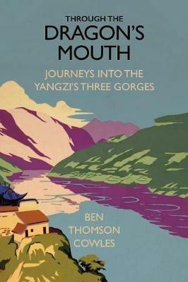 Through the Dragon's Mouth: Journeys into the Yangzi's Three Gorges - Ben Thomson Cowles - cover