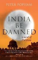 India be Damned: A Novel of Partition - Peter Popham - cover