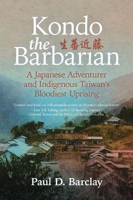 Kondo the Barbarian: A Japanese Adventurer and Indigenous Taiwan's Bloodiest Uprising - Paul D Barclay - cover
