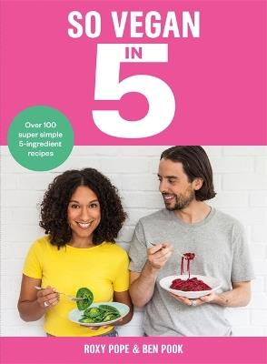 So Vegan in 5: Over 100 super simple and delicious 5-ingredient recipes. Recommended by Veganuary - Roxy Pope,Ben Pook - cover