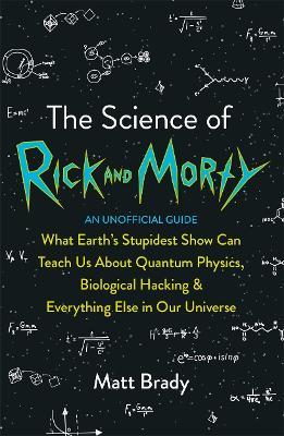 The Science of Rick and Morty: What Earth's Stupidest Show Can Teach Us About Quantum Physics, Biological Hacking and Everything Else In Our Universe (An Unofficial Guide) - Matt Brady - cover