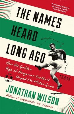The Names Heard Long Ago: Shortlisted for Football Book of the Year, Sports Book Awards - Jonathan Wilson - cover