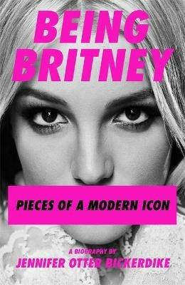 Being Britney: Pieces of a Modern Icon - Jennifer Otter Bickerdike - cover