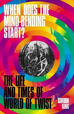 When Does the Mind-Bending Start?: The Life and Times of World of Twist - Gordon King - cover