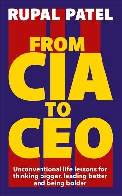 From CIA to CEO: Unconventional Life Lessons for Thinking Bigger, Leading Better and Being Bolder - Rupal Patel - cover