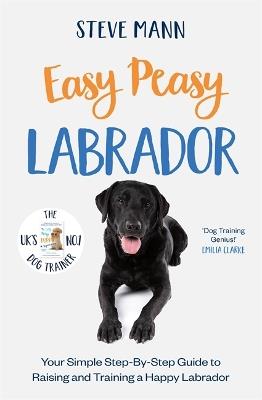Easy Peasy Labrador: Your simple step-by-step guide to raising and training a happy Labrador - Steve Mann - cover