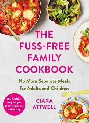 The Fuss-Free Family Cookbook: No more separate meals for adults and children!: 100 healthy, easy, quick recipes for all the family - Ciara Attwell - cover