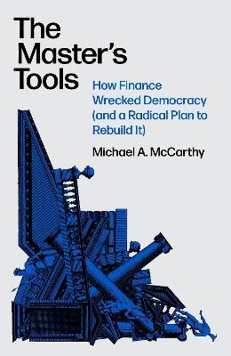 The Master's Tools: How Finance Wrecked Democracy (And a Radical Plan to Rebuild It) - Michael A. McCarthy - cover