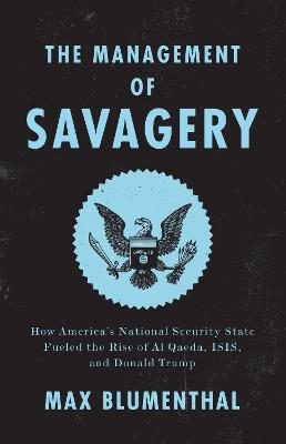 The Management of Savagery: How America's National Security State Fueled the Rise of Al Qaeda, ISIS, and Donald Trump - Max Blumenthal - cover