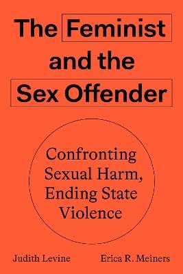 The Feminist and The Sex Offender: Confronting Sexual Harm, Ending State Violence - Erica R. Meiners,Judith Levine - cover