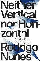 Neither Vertical nor Horizontal: A Theory of Political Organization - Rodrigo Nunes - cover