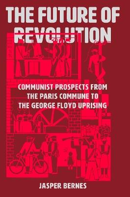 The Future of Revolution: Communist Prospects from the Paris Commune to the George Floyd Uprising - Jasper Bernes - cover