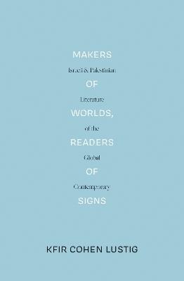 Makers of Worlds, Readers of Signs: Israeli and Palestinian Literature of the Global Contemporary - Kfir Cohen Lustig - cover