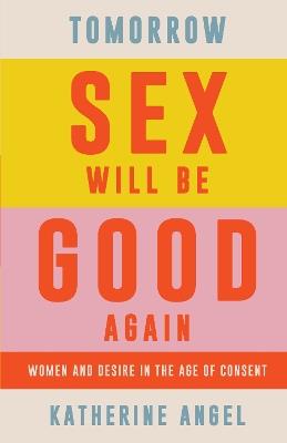 Tomorrow Sex Will Be Good Again: Women and Desire in the Age of Consent - Katherine Angel - cover