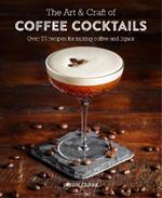 The Art & Craft of Coffee Cocktails: Over 80 Recipes for Mixing Coffee and Liquor