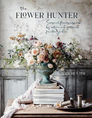 The Flower Hunter: Seasonal Flowers Inspired by Nature and Gathered from the Garden - Lucy Hunter - cover