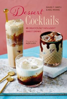 Dessert Cocktails: 40 Deliciously Indulgent Sweet Drinks - David T. Smith,Keli Rivers - cover
