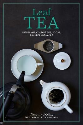 Leaf Tea: Infusions, Cold Brews, Sodas, Frappes and More - Timothy D'Offay - cover