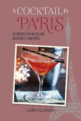 A Cocktail in Paris: 65 Recipes for Oh So Chic Cocktails & Bar Bites - Laura Gladwin - cover