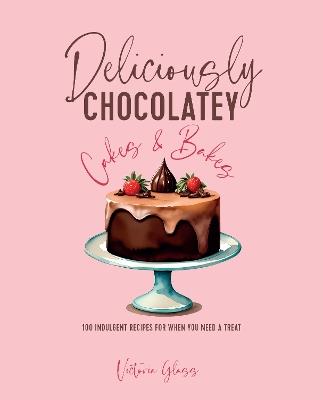 Deliciously Chocolatey Cakes & Bakes: 100 Indulgent Recipes for When You Need a Treat - Victoria Glass - cover