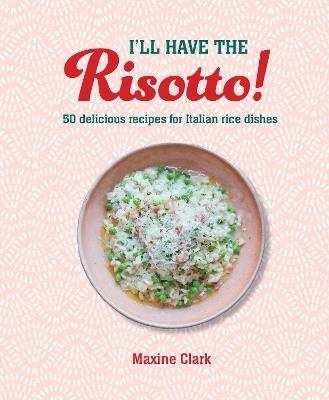 I'll Have the Risotto!: 50 Delicious Recipes for Italian Rice Dishes - Maxine Clark - cover
