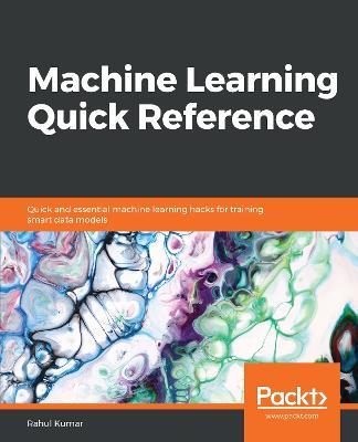 Machine Learning Quick Reference: Quick and essential machine learning hacks for training smart data models - Rahul Kumar - cover