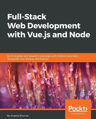 Full-Stack Web Development with Vue.js and Node: Build scalable and powerful web apps with modern web stack: MongoDB, Vue, Node.js, and Express - Aneeta Sharma - cover