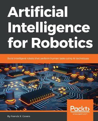 Artificial Intelligence for Robotics: Build intelligent robots that perform human tasks using AI techniques - Francis X. Govers - cover