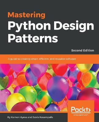Mastering Python Design Patterns: A guide to creating smart, efficient, and reusable software, 2nd Edition - Kamon Ayeva,Sakis Kasampalis - cover