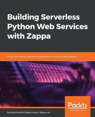 Building Serverless Python Web Services with Zappa: Build and deploy serverless applications on AWS using Zappa - Abdulwahid Abdulhaque Barguzar - cover
