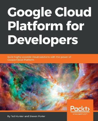 Google Cloud Platform for Developers: Build highly scalable cloud solutions with the power of Google Cloud Platform - Ted Hunter,Steven Porter - cover