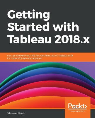 Getting Started with Tableau 2018.x: Get up and running with the new features of Tableau 2018 for impactful data visualization - Tristan Guillevin - cover