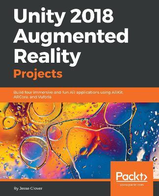 Unity 2018 Augmented Reality Projects: Build four immersive and fun AR applications using ARKit, ARCore, and Vuforia - Jesse Glover - cover