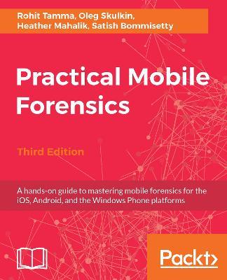 Practical Mobile Forensics - Third Edition - Rohit Tamma,Oleg Skulkin,Heather Mahalik - cover