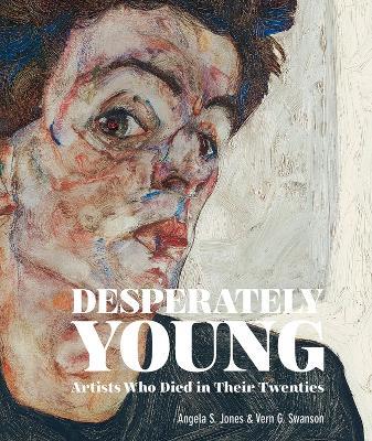 Desperately Young: Artists Who Died in Their Twenties - Angela S. Jones,Vern G. Swanson - cover