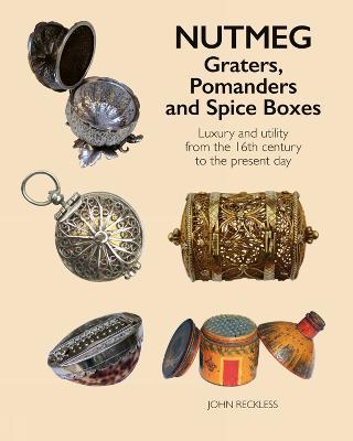 Nutmeg: Graters, Pomanders and Spice Boxes: Luxury and utility from the 16th century to the present day - John Reckless - cover