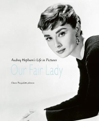 Our Fair Lady: Audrey Hepburn's Life in Pictures - Chiara Pasqualetti Johnson - cover