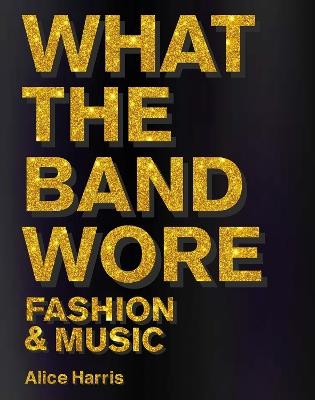 What the Band Wore: Fashion & Music - Alice Harris,Christian John Wikane - cover