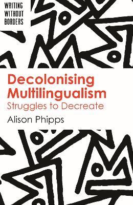 Decolonising Multilingualism: Struggles to Decreate - Alison Phipps - cover