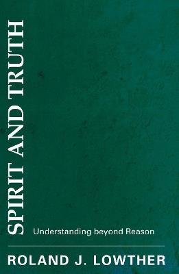 Spirit and Truth: Understanding Beyond Reason - Roland J Lowther - cover