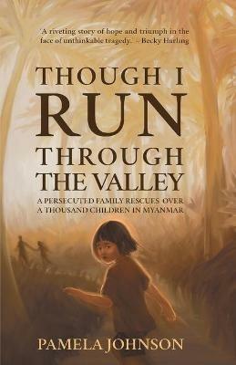 Though I Run Through the Valley: A Persecuted Family Rescues Over a Thousand Children in Myanmar - Pamela Johnson - cover