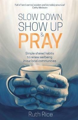 Slow Down, Show up and Pray: Simple Shared Habits to Renew Wellbeing in Our Local Communities - Ruth Rice - cover