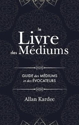 Le Livre des Médiums: contenant l'enseignement spécial des esprits sur les manifestations, communication avec le monde invisible, développement de la médiumnité - avec un index alphabétique - Allan Kardec - cover