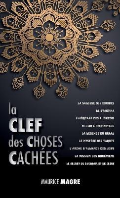La Clef des Choses Cachées: La Sagesse des Druides, le Svastika, l'héritage des Albigeois, Merlin l'Enchanteur, la Légende du Graal, le Mystère des Tarots, l'Arche d'Alliance des Juifs, la Mission des Bohémiens, le Secret du Bouddha et Celui de Jésus - Maurice Magre - cover