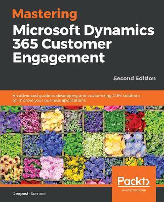 Mastering Microsoft Dynamics 365 Customer Engagement: An advanced guide to developing and customizing CRM solutions to improve your business applications, 2nd Edition - Deepesh Somani - cover