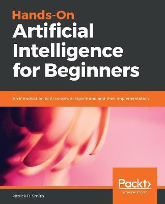 Hands-On Artificial Intelligence for Beginners: An introduction to AI concepts, algorithms, and their implementation - Patrick D. Smith - cover