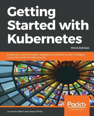 Getting Started with Kubernetes: Extend your containerization strategy by orchestrating and managing large-scale container deployments - Jonathan Baier,Jesse White - cover