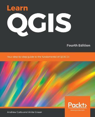 Learn QGIS: Your step-by-step guide to the fundamental of QGIS 3.4, 4th Edition - Andrew Cutts,Anita Graser - cover